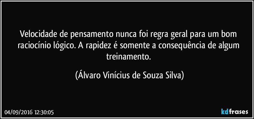 Velocidade de pensamento nunca foi regra geral para um bom raciocínio lógico. A rapidez é somente a consequência de algum treinamento. (Álvaro Vinícius de Souza Silva)