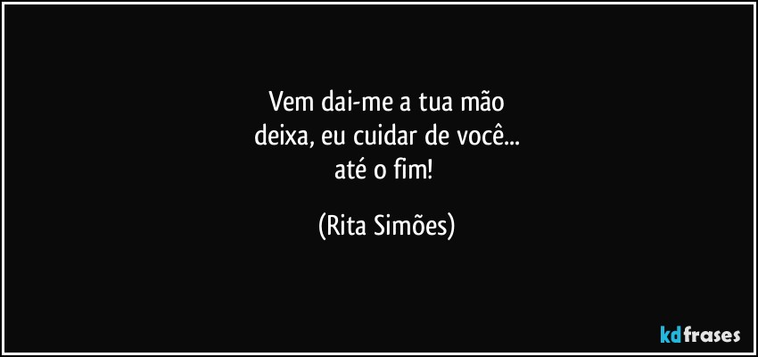 Vem dai-me a tua mão
deixa, eu cuidar de você...
até o fim! (Rita Simões)