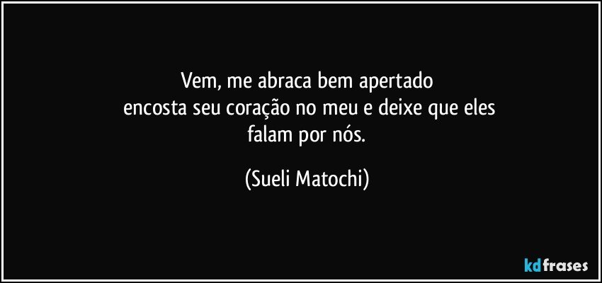 Vem, me abraca bem apertado
 encosta seu coração no meu e deixe que eles
 falam por nós. (Sueli Matochi)