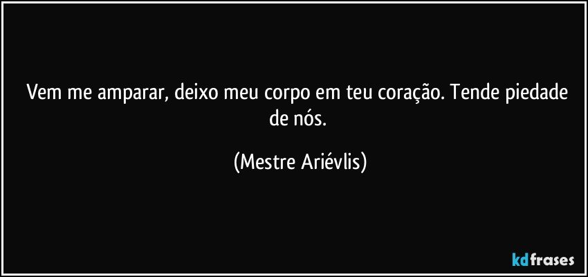 Vem me amparar, deixo meu corpo em teu coração. Tende piedade de nós. (Mestre Ariévlis)