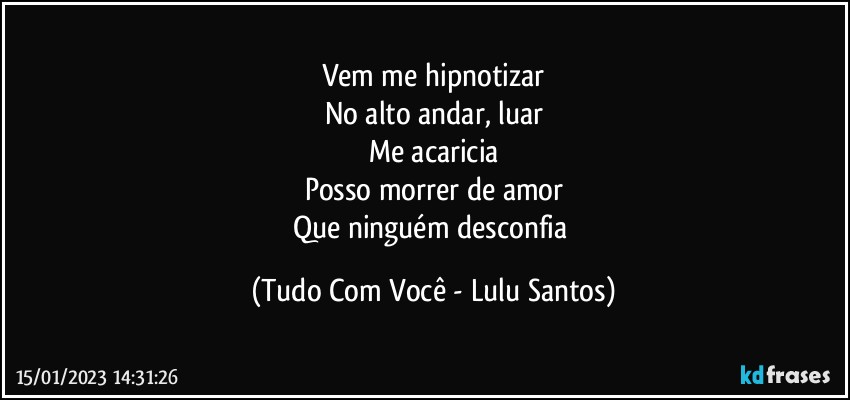 Vem me hipnotizar
No alto andar, luar
Me acaricia
Posso morrer de amor
Que ninguém desconfia (Tudo Com Você - Lulu Santos)