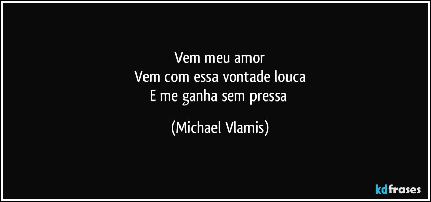 Vem meu amor
Vem com essa vontade louca
E me ganha sem pressa (Michael Vlamis)