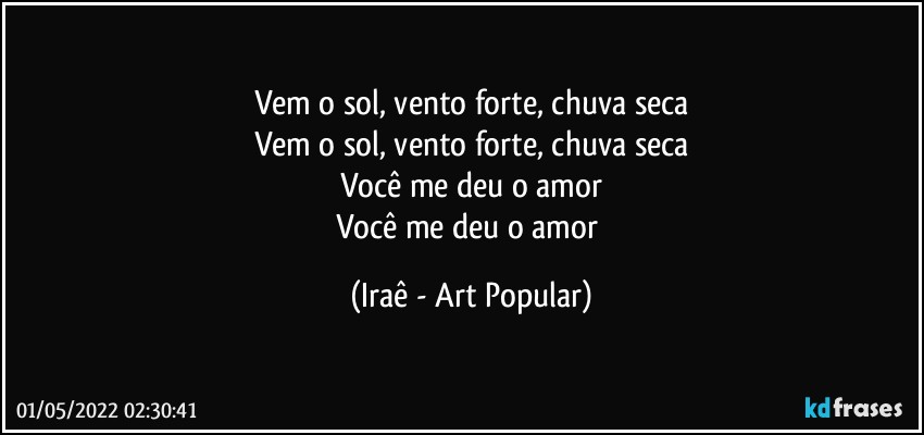 Vem o sol, vento forte, chuva seca
Vem o sol, vento forte, chuva seca
Você me deu o amor
Você me deu o amor (Iraê - Art Popular)