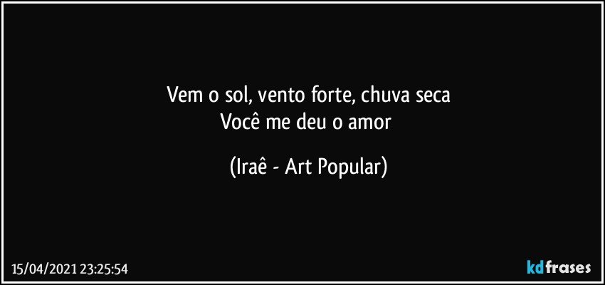 Vem o sol, vento forte, chuva seca
Você me deu o amor (Iraê - Art Popular)