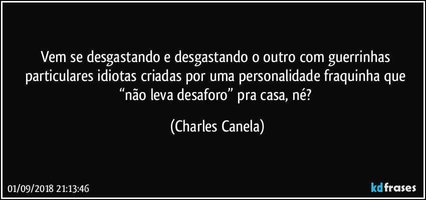 Vem se desgastando e desgastando o outro com guerrinhas particulares idiotas criadas por uma personalidade fraquinha que “não leva desaforo” pra casa, né? (Charles Canela)