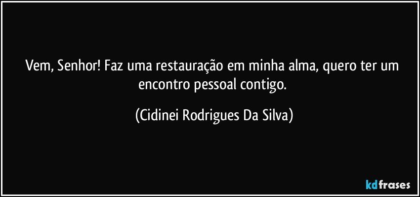 Vem, Senhor! Faz uma restauração em minha alma, quero ter um encontro pessoal contigo. (Cidinei Rodrigues Da Silva)