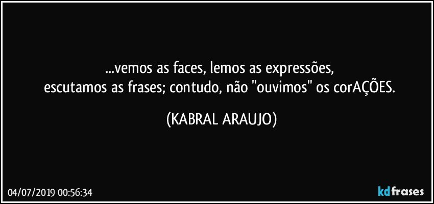 ...vemos as faces, lemos as expressões, 
escutamos as frases; contudo, não "ouvimos" os corAÇÕES. (KABRAL ARAUJO)