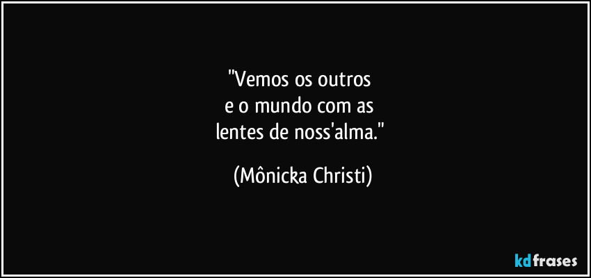 "Vemos os outros 
e o mundo com as 
lentes de noss'alma." (Mônicka Christi)