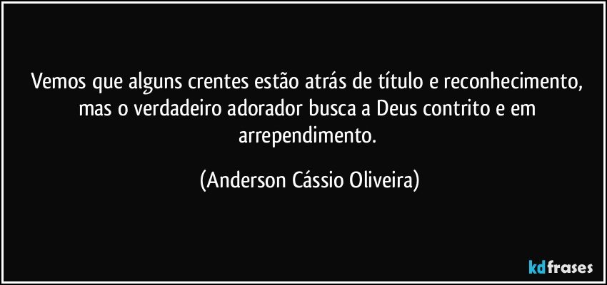 Vemos que alguns crentes estão atrás de título e reconhecimento, mas o verdadeiro adorador busca a Deus contrito e em arrependimento. (Anderson Cássio Oliveira)