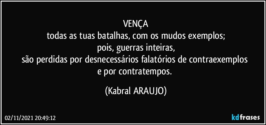 VENÇA
todas as tuas batalhas, com os mudos exemplos;
pois, guerras inteiras,
são perdidas por desnecessários falatórios de contraexemplos 
e por contratempos. (KABRAL ARAUJO)