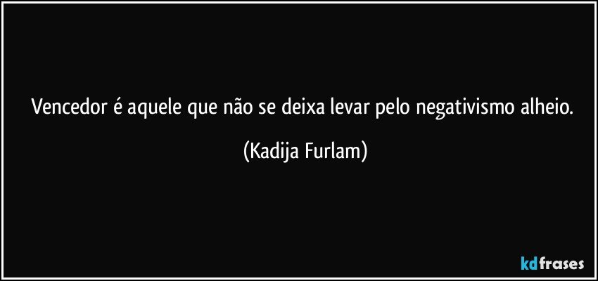 Vencedor é  aquele que não  se deixa levar pelo negativismo alheio. (Kadija Furlam)