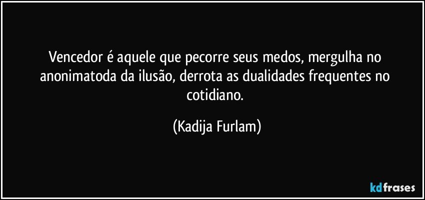 Vencedor  é  aquele  que pecorre seus medos,  mergulha no anonimatoda  da ilusão,  derrota as dualidades frequentes  no cotidiano. (Kadija Furlam)