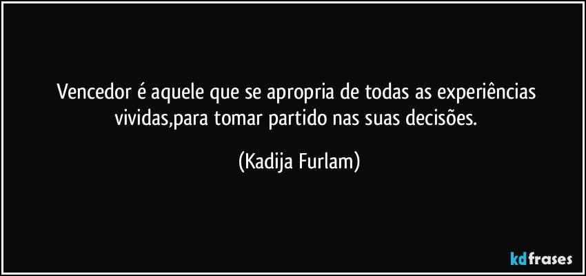 Vencedor é  aquele que se apropria  de todas as experiências  vividas,para tomar partido nas suas decisões. (Kadija Furlam)