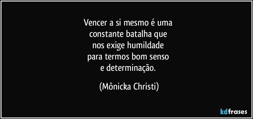 Vencer a si mesmo é uma 
constante batalha que 
nos exige humildade 
para termos bom senso 
e  determinação. (Mônicka Christi)