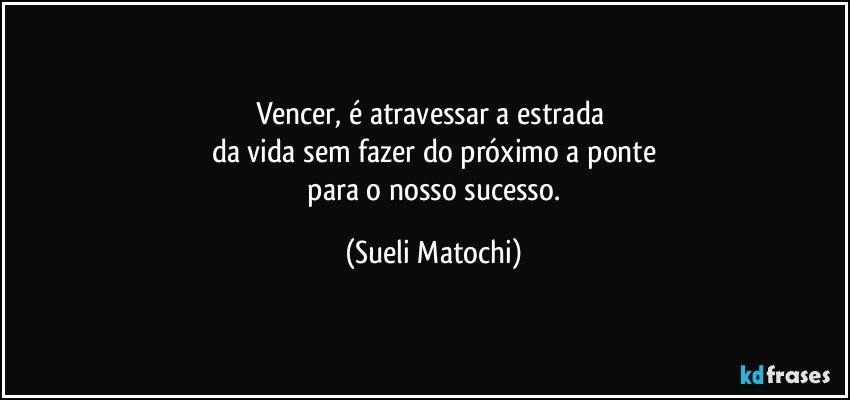 Vencer, é atravessar a estrada 
da vida sem fazer do próximo a ponte
 para o nosso sucesso. (Sueli Matochi)