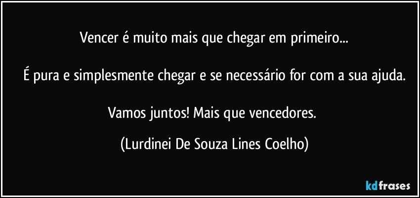 Vencer  é muito mais que chegar em primeiro...

É pura e simplesmente chegar e se necessário for com a sua ajuda.

Vamos juntos! Mais que vencedores. (Lurdinei De Souza Lines Coelho)