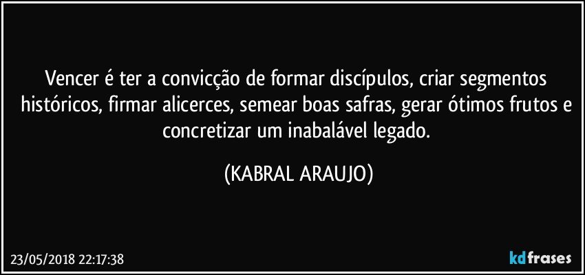 Vencer é ter a convicção de formar discípulos, criar segmentos históricos, firmar alicerces, semear boas safras, gerar ótimos frutos e concretizar um inabalável legado. (KABRAL ARAUJO)