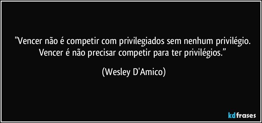 "Vencer não é competir com privilegiados sem nenhum privilégio. Vencer é não precisar competir para ter privilégios.” (Wesley D'Amico)
