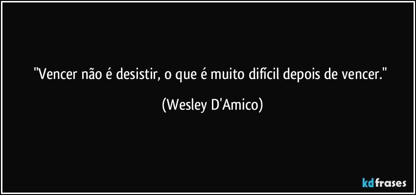 "Vencer não é desistir, o que é muito difícil depois de vencer." (Wesley D'Amico)