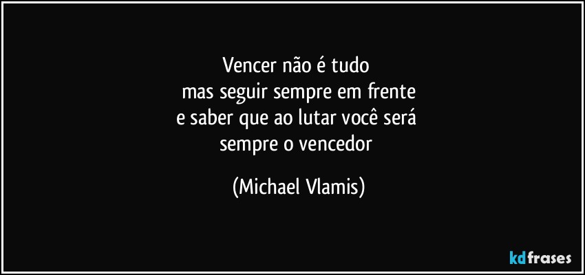 Vencer não é tudo 
mas seguir sempre em frente
e saber que ao lutar você será 
sempre o vencedor (Michael Vlamis)