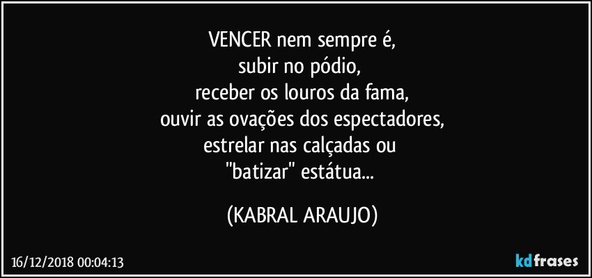 VENCER nem sempre é,
subir no pódio, 
receber os louros da fama,
ouvir as ovações dos espectadores,
estrelar nas calçadas ou 
"batizar" estátua... (KABRAL ARAUJO)