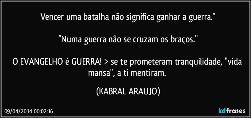 Vencer uma batalha não significa ganhar a guerra."

"Numa guerra não se cruzam os braços."
 
O EVANGELHO é GUERRA! > se te prometeram tranquilidade, "vida mansa", a ti mentiram. (KABRAL ARAUJO)