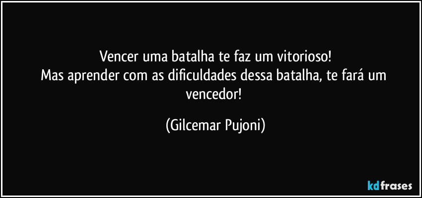 Vencer uma batalha te faz um vitorioso!
Mas aprender com as dificuldades dessa batalha, te fará um vencedor! (Gilcemar Pujoni)