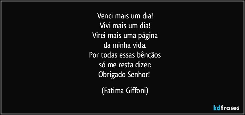 Venci mais um dia!
Vivi mais um dia!
Virei mais uma página
da minha vida.
Por todas essas bênçãos
só me resta dizer:
Obrigado Senhor! (Fatima Giffoni)