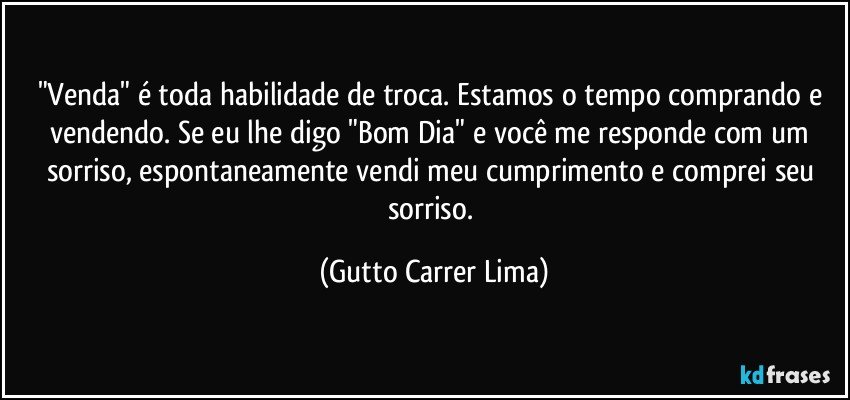 "Venda" é toda habilidade de troca. Estamos o tempo comprando e vendendo. Se eu lhe digo "Bom Dia" e você me responde com um sorriso, espontaneamente vendi meu cumprimento e comprei seu sorriso. (Gutto Carrer Lima)