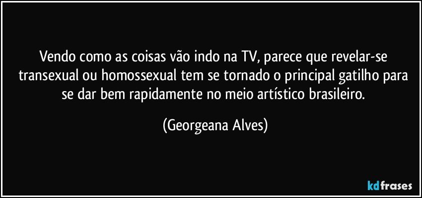 Vendo como as coisas vão indo na TV, parece que revelar-se transexual ou homossexual tem se tornado o principal gatilho para se dar bem rapidamente no meio artístico brasileiro. (Georgeana Alves)