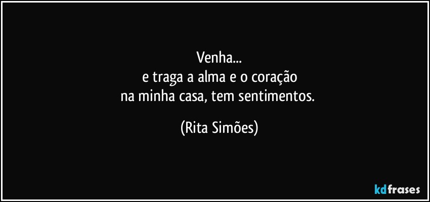 Venha...
e traga a alma e o coração
na minha casa, tem sentimentos. (Rita Simões)