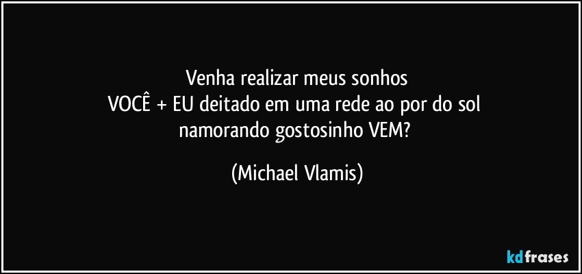 Venha realizar meus sonhos
VOCÊ + EU deitado em uma rede ao por do sol 
namorando gostosinho VEM? (Michael Vlamis)