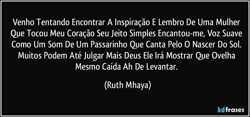 Venho Tentando Encontrar A Inspiração E Lembro De Uma Mulher Que Tocou Meu Coração Seu Jeito Simples Encantou-me, Voz Suave Como Um Som De Um Passarinho Que Canta Pelo O Nascer Do Sol. Muitos Podem Até Julgar Mais Deus Ele Irá Mostrar Que Ovelha Mesmo Caída Ah De Levantar. (Ruth Mhaya)