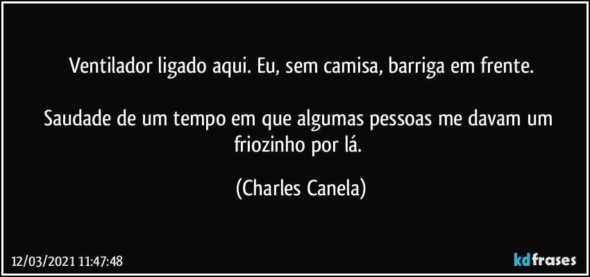 Ventilador ligado aqui. Eu, sem camisa, barriga em frente.

Saudade de um tempo em que algumas pessoas me davam um friozinho por lá. (Charles Canela)