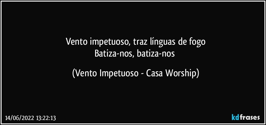 Vento impetuoso, traz línguas de fogo
Batiza-nos, batiza-nos (Vento Impetuoso - Casa Worship)