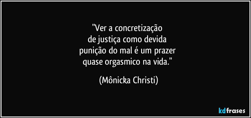 "Ver a concretização
de justiça como devida
punição do mal é um prazer
quase orgasmico na vida." (Mônicka Christi)