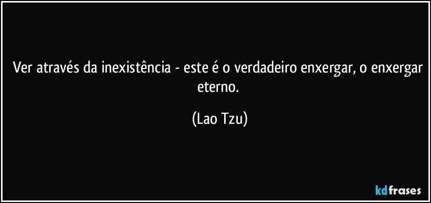 Ver através da inexistência - este é o verdadeiro enxergar, o enxergar eterno. (Lao Tzu)