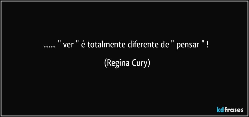 ... " ver "  é totalmente diferente  de "  pensar " ! (Regina Cury)