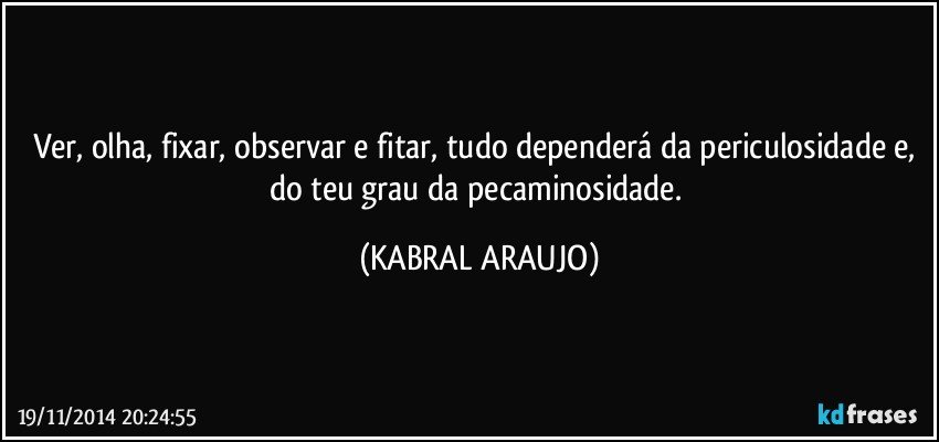 Ver, olha, fixar, observar e fitar, tudo dependerá da periculosidade e, do teu grau da pecaminosidade. (KABRAL ARAUJO)