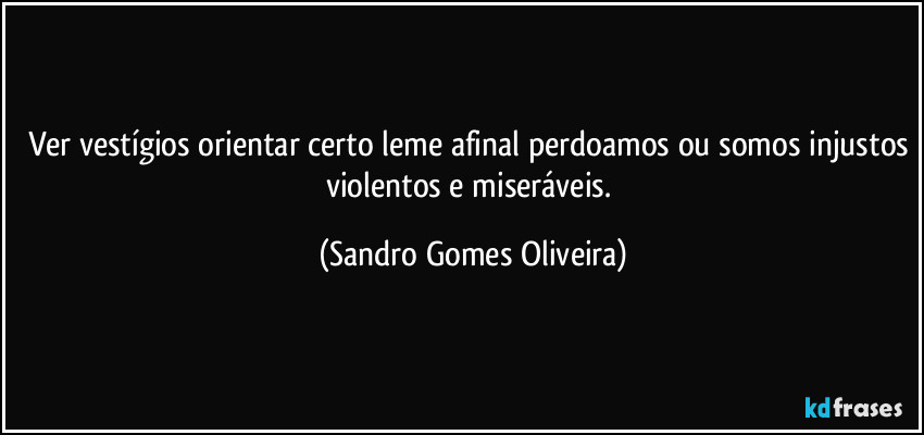 Ver vestígios orientar certo leme afinal perdoamos ou somos injustos violentos e miseráveis. (Sandro Gomes Oliveira)