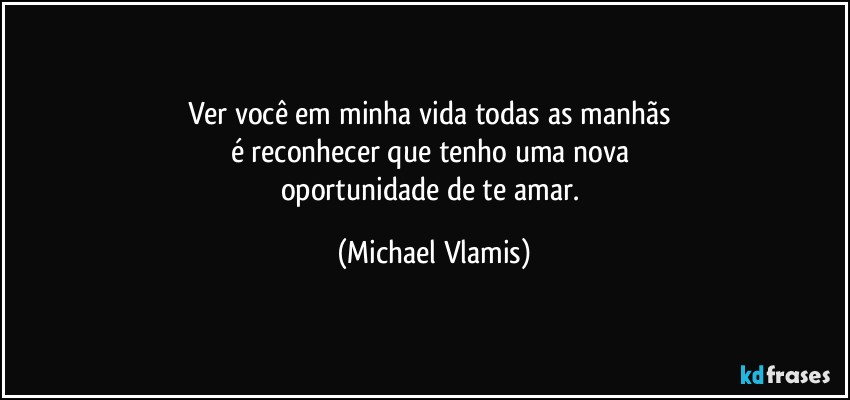 Ver você em minha vida todas as manhãs 
é reconhecer que tenho uma nova 
oportunidade de te amar. (Michael Vlamis)