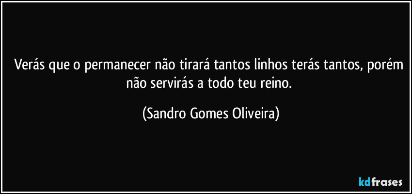Verás que o permanecer não tirará tantos linhos terás tantos, porém não servirás a todo teu reino. (Sandro Gomes Oliveira)