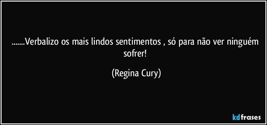 ...Verbalizo  os mais lindos sentimentos , só para não ver  ninguém sofrer! (Regina Cury)