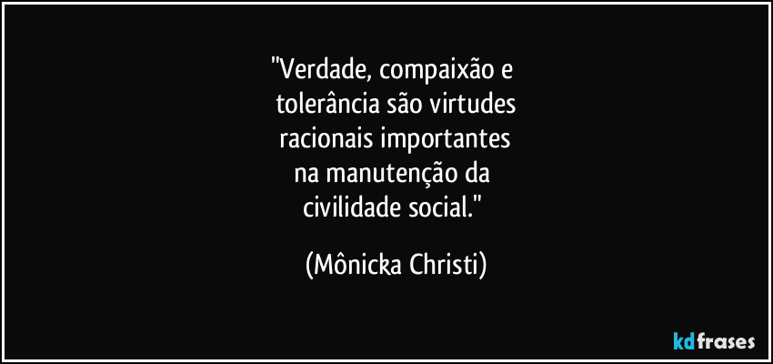 "Verdade, compaixão e  
tolerância são virtudes
 racionais importantes 
na manutenção da 
civilidade social." (Mônicka Christi)