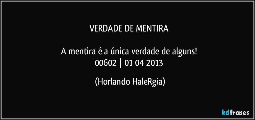 VERDADE DE MENTIRA 

A mentira é a única verdade de alguns! 
00602 | 01/04/2013 (Horlando HaleRgia)