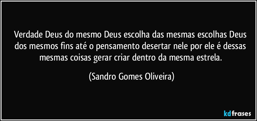 Verdade Deus do mesmo Deus escolha das mesmas escolhas Deus dos mesmos fins até o pensamento desertar nele por ele é dessas mesmas coisas gerar criar dentro da mesma estrela. (Sandro Gomes Oliveira)