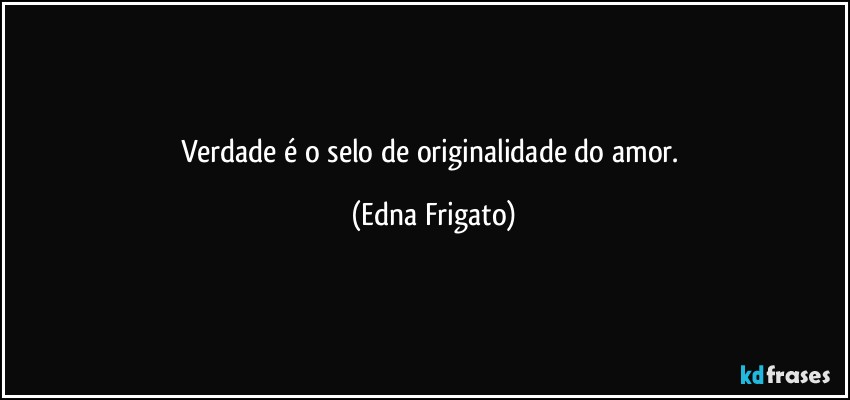 Verdade é o selo de originalidade do amor. (Edna Frigato)