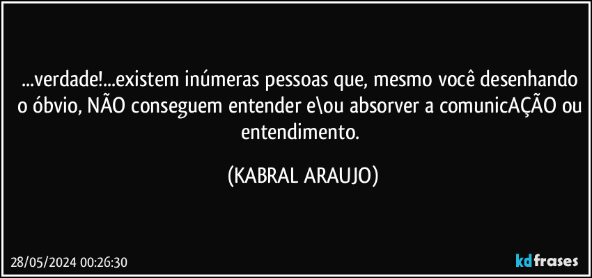 ...verdade!...existem inúmeras pessoas que, mesmo você desenhando o óbvio, NÃO conseguem entender e\ou absorver a comunicAÇÃO ou entendimento. (KABRAL ARAUJO)