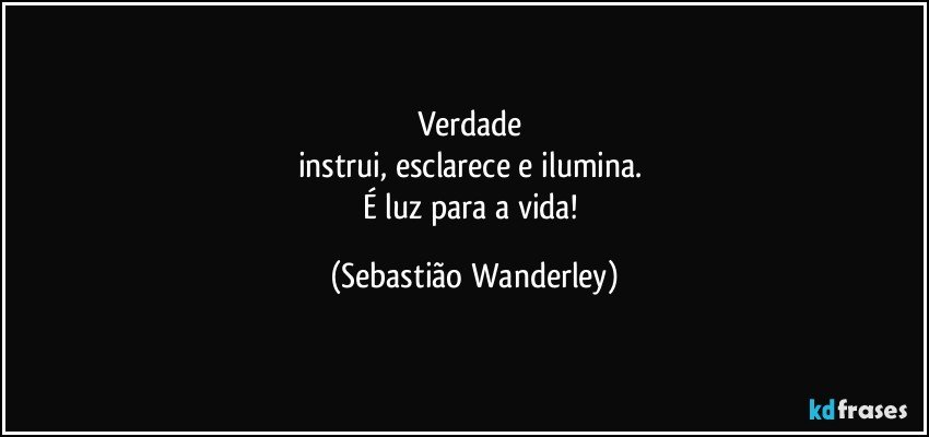 Verdade 
instrui, esclarece e ilumina. 
É luz para a vida! (Sebastião Wanderley)