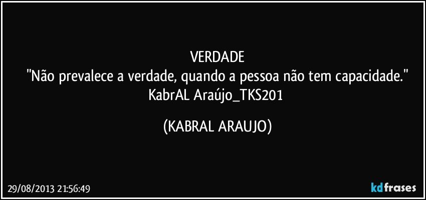 VERDADE
"Não prevalece a verdade, quando a pessoa não tem capacidade."
KabrAL Araújo_TKS201 (KABRAL ARAUJO)